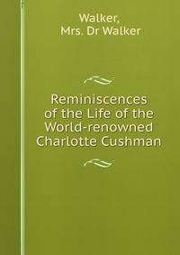 Reminiscences of the Life of the World-renowned Charlotte Cushman