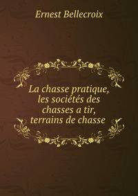La chasse pratique, les societes des chasses a tir, terrains de chasse .
