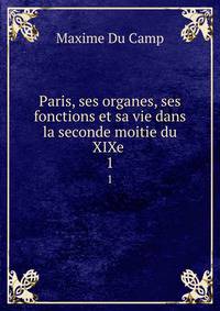 Paris, ses organes, ses fonctions et sa vie dans la seconde moitie du XIXe .. 1