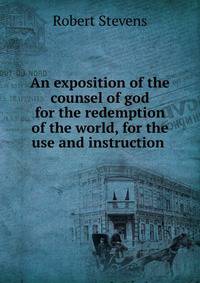 An exposition of the counsel of god for the redemption of the world, for the use and instruction .