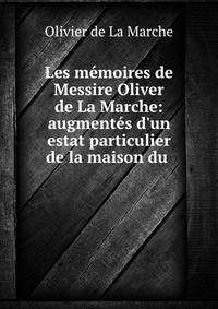 Les m?moires de Messire Oliver de La Marche: augment?s d'un estat particulier de la maison du .