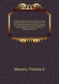 Noticias historicas sobre el comercio exterior de Me?xico desde la conquista hasta el an?o de 1878, con dos cro?quis que sen?alan, el uno: las rutas de las flotas y dema?s embarcaciones que veni?an de Espan?a a? Indias, y el otro: la situacion de los puer