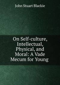 On Self-culture, Intellectual, Physical, and Moral: A Vade Mecum for Young .