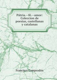 Patria.--fe.--amor: Coleccion de poesias, castellanas y catalanas