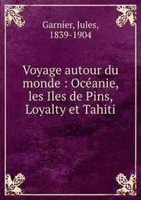 Voyage autour du monde : Oce?anie, les Iles de Pins, Loyalty et Tahiti
