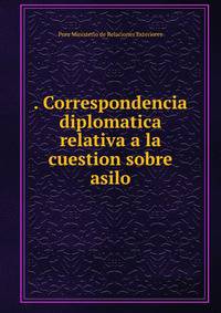. Correspondencia diplomatica relativa a la cuestion sobre asilo