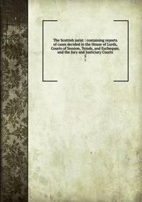 The Scottish jurist : containing reports of cases decided in the House of Lords, Courts of Session, Teinds, and Exchequer, and the Jury and Justiciary Courts. 5