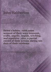 Helen's babies : with some account of their ways innocent, crafty, angelic, impish, witching, and repulsive ; also, a partial record of their actions during ten days of their existence