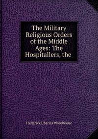 The Military Religious Orders of the Middle Ages: The Hospitallers, the .