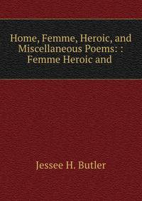 Home, Femme, Heroic, and Miscellaneous Poems: : Femme Heroic and .