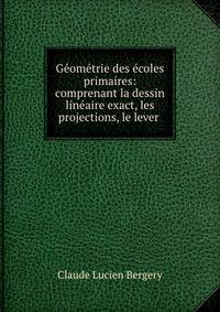 Geometrie des ecoles primaires: comprenant la dessin lineaire exact, les projections, le lever .