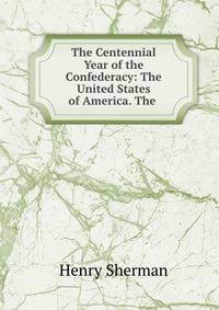 The Centennial Year of the Confederacy: The United States of America. The .
