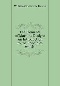 The Elements of Machine Design: An Introduction to the Principles which .
