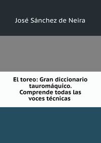 El toreo: Gran diccionario tauromaquico. Comprende todas las voces tecnicas .
