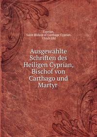 Ausgewahlte Schriften des Heiligen Cyprian, Bischof von Carthago und Martyr .