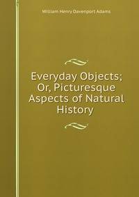Everyday Objects; Or, Picturesque Aspects of Natural History .