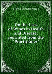 On the Uses of Wines in Health and Disease: reprinted from the "Practitioner"