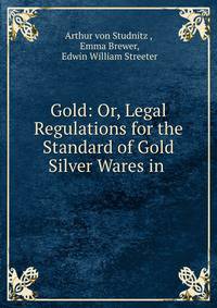 Gold: Or, Legal Regulations for the Standard of Gold &amp; Silver Wares in .