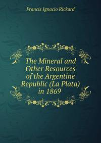 The Mineral and Other Resources of the Argentine Republic (La Plata) in 1869 .