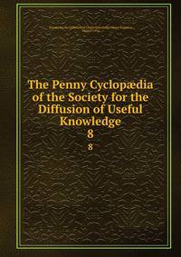 The Penny Cyclopdia of the Society for the Diffusion of Useful Knowledge. 8