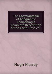 The Encyclop?dia of Geography: Comprising a Complete Description of the Earth, Physical .