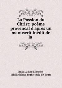 La Passion du Christ: po?me provencal d'apr?s un manuscrit in?dit de la .