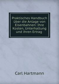 Praktisches Handbuch uber die Anlage von Eisenbahnen: Ihre Kosten, Unterhaltung und ihren Ertrag .