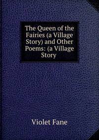 The Queen of the Fairies (a Village Story) and Other Poems: (a Village Story .