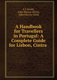 A Handbook for Travellers in Portugal: A Complete Guide for Lisbon, Cintra .