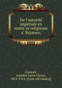 De l'autorite? impe?riale en matie?re religieuse a? Byzance;