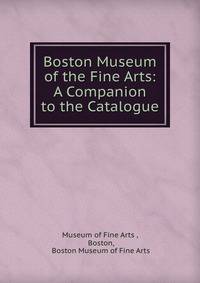 Boston Museum of the Fine Arts: A Companion to the Catalogue