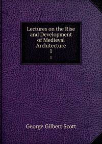 Lectures on the Rise and Development of Medieval Architecture. 1