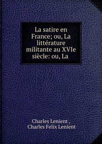 La satire en France; ou, La litterature militante au XVIe siecle: ou, La .