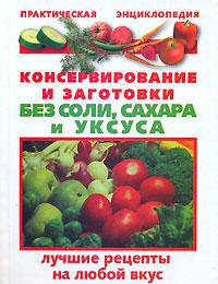 Консервирование и заготовки без соли, сахара и уксуса - (Практическая энциклопедия)