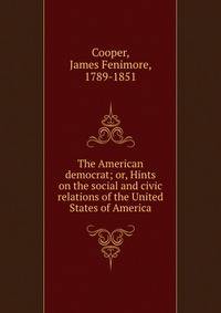The American democrat; or, Hints on the social and civic relations of the United States of America