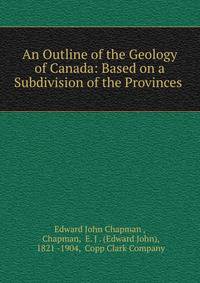 An Outline of the Geology of Canada: Based on a Subdivision of the Provinces .