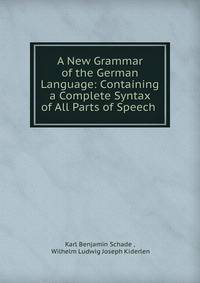 A New Grammar of the German Language: Containing a Complete Syntax of All Parts of Speech .