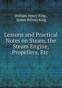 Lessons and Practical Notes on Steam, the Steam Engine, Propellers, Etc .