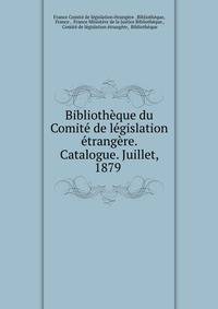 Bibliotheque du Comite de legislation etrangere. Catalogue. Juillet, 1879 .