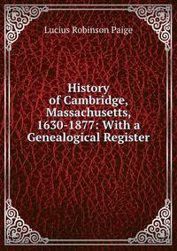 History of Cambridge, Massachusetts, 1630-1877: With a Genealogical Register