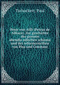 Peter von Ailli (Petrus de Alliaco). Zur geschichte des grossen abendla?ndischen schisma und der reformconcilien von Pisa und Constanz