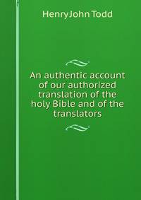 An authentic account of our authorized translation of the holy Bible and of the translators