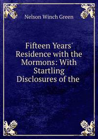 Fifteen Years' Residence with the Mormons: With Startling Disclosures of the .