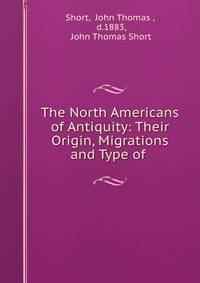 The North Americans of Antiquity: Their Origin, Migrations and Type of .