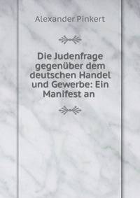 Die Judenfrage gegenuber dem deutschen Handel und Gewerbe: Ein Manifest an .