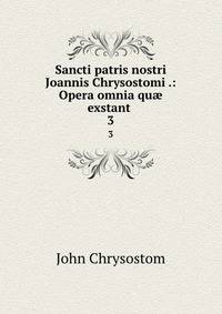 Sancti patris nostri Joannis Chrysostomi .: Opera omnia qu exstant .. 3