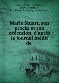 Marie Stuart, son proc?s et son ex?cution, d'apr?s le journal in?dit de .