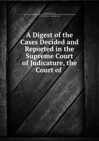 A Digest of the Cases Decided and Reported in the Supreme Court of Judicature, the Court of .