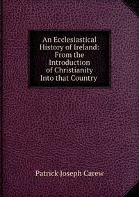 An Ecclesiastical History of Ireland: From the Introduction of Christianity Into that Country .