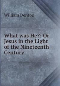 What was He?: Or Jesus in the Light of the Nineteenth Century